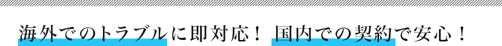 海外でのトラブルに即対応！　国内での契約で安心！