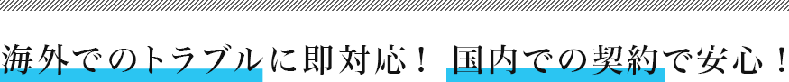 海外でのトラブルに即対応！　国内での契約で安心！