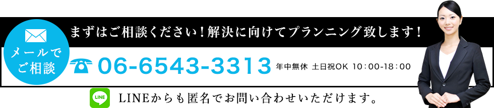 メールでご相談　まずはご相談ください！解決に向けてプランニング致します！　TEL:06-6543-3313　LINEからも匿名でお問い合わせいただけます。