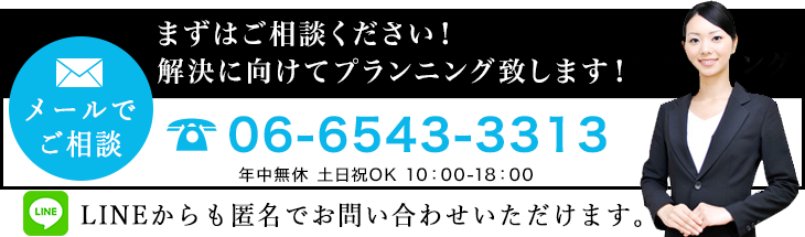 メールでご相談　まずはご相談ください！解決に向けてプランニング致します！　TEL:06-6543-3313　LINEからも匿名でお問い合わせいただけます。